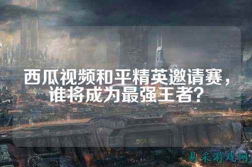 西瓜视频和平精英邀请赛，谁将成为最强王者？