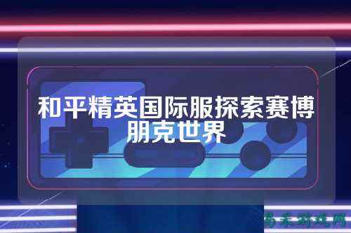 和平精英国际服探索赛博朋克世界