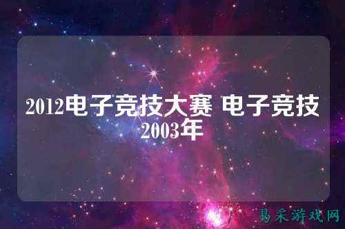 2012电子竞技大赛 电子竞技2003年