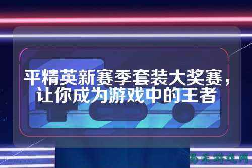 平精英新赛季套装大奖赛,让你成为游戏中的王者