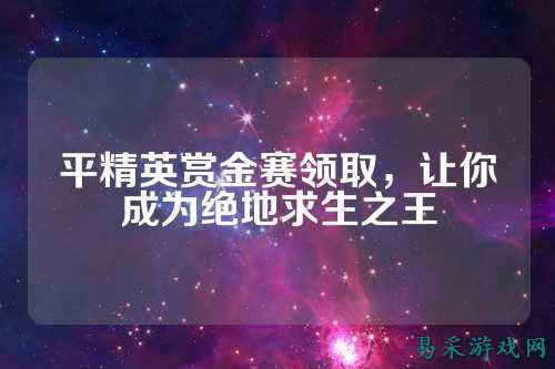 平精英赏金赛领取,让你成为绝地求生之王