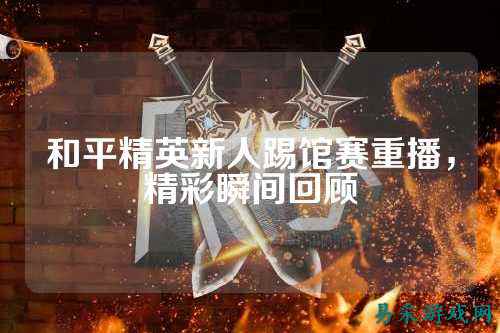和平精英新人踢馆赛重播,精彩瞬间回顾