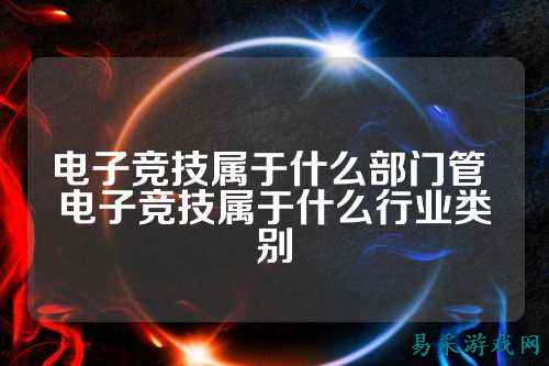 电子竞技属于什么部门管 电子竞技属于什么行业类别