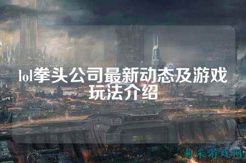 lol拳头公司最新动态及游戏玩法介绍