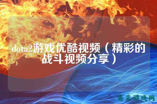 dota2游戏优酷视频(精彩的战斗视频分享)