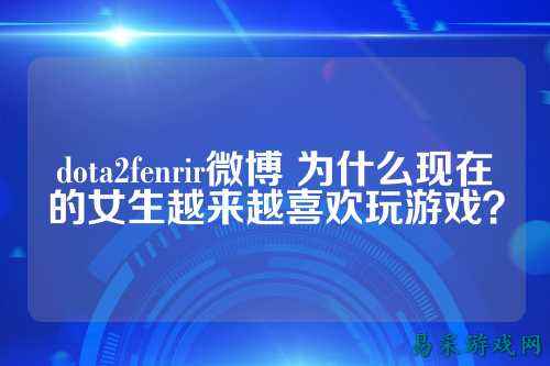 dota2fenrir微博 为什么现在的女生越来越喜欢玩游戏?