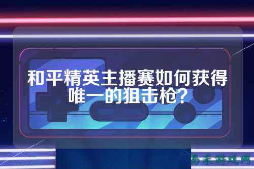 和平精英主播赛如何获得唯一的狙击枪?
