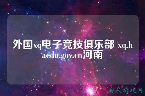 外国xq电子竞技俱乐部 xq.haedu.gov.cn河南