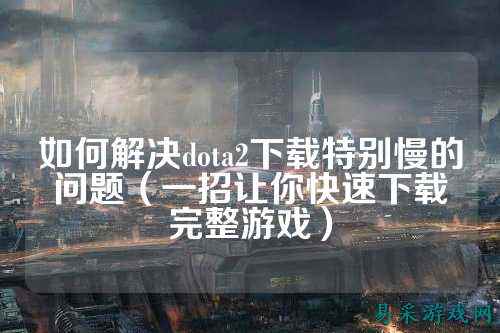 如何解决dota2下载特别慢的问题(一招让你快速下载完整游戏)