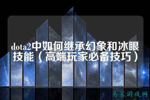 dota2中如何继承幻象和冰眼技能(高端玩家必备技巧)