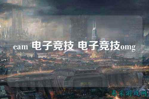 eam 电子竞技 电子竞技omg