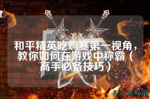 和平精英吃鸡赛第一视角，教你如何在游戏中称霸（高手必备技巧）