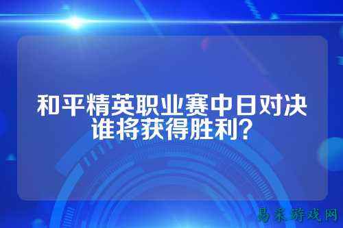 和平精英职业赛中日对决谁将获得胜利？