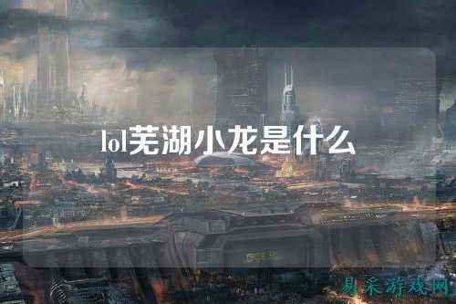 lol芜湖小龙是什么