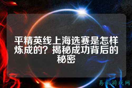 平精英线上海选赛是怎样炼成的？揭秘成功背后的秘密