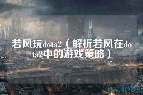 若风玩dota2（解析若风在dota2中的游戏策略）