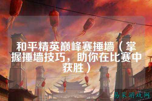 和平精英巅峰赛捶墙（掌握捶墙技巧，助你在比赛中获胜）