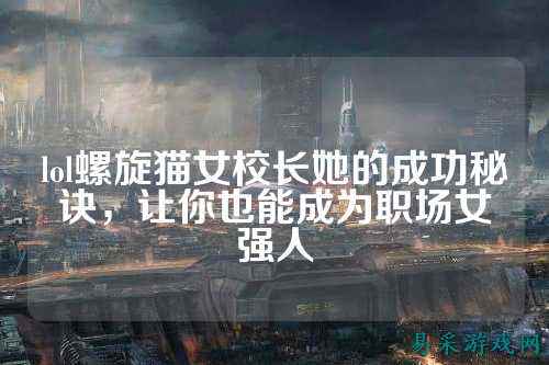 lol螺旋猫女校长她的成功秘诀，让你也能成为职场女强人