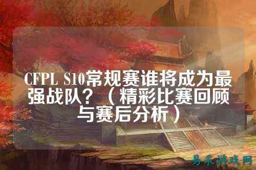 CFPL S10常规赛谁将成为最强战队?(精彩比赛回顾与赛后分析)
