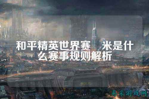和平精英世界赛粙米是什么赛事规则解析