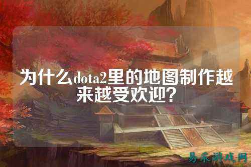 为什么dota2里的地图制作越来越受欢迎?