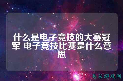 什么是电子竞技的大赛冠军 电子竞技比赛是什么意思