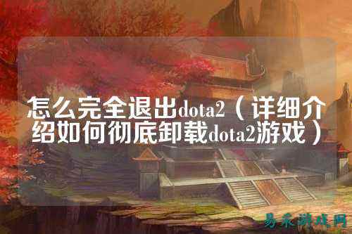 怎么完全退出dota2(详细介绍如何彻底卸载dota2游戏)