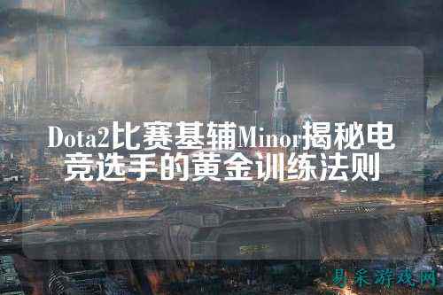 Dota2比赛基辅Minor揭秘电竞选手的黄金训练法则