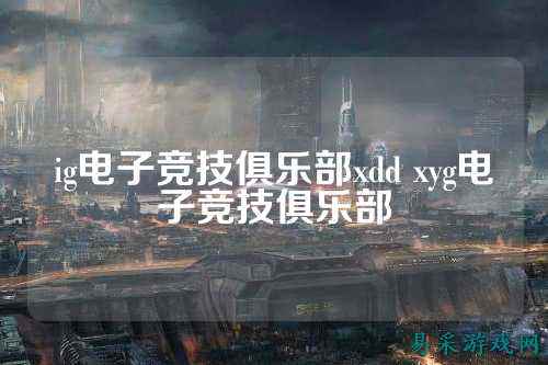 ig电子竞技俱乐部xdd xyg电子竞技俱乐部