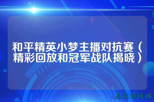 和平精英小梦主播对抗赛(精彩回放和冠军战队揭晓)