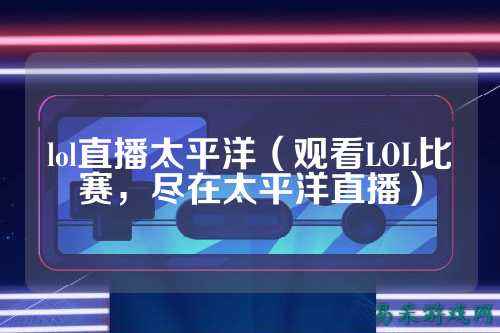 lol直播太平洋(观看LOL比赛,尽在太平洋直播)