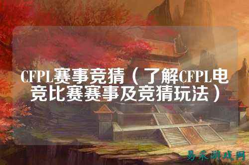 CFPL赛事竞猜(了解CFPL电竞比赛赛事及竞猜玩法)