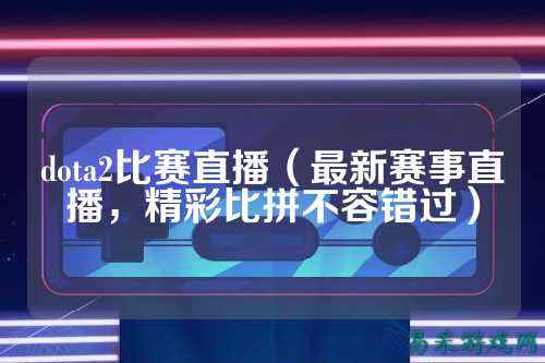 dota2比赛直播(最新赛事直播,精彩比拼不容错过)