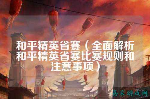 和平精英省赛(全面解析和平精英省赛比赛规则和注意事项)