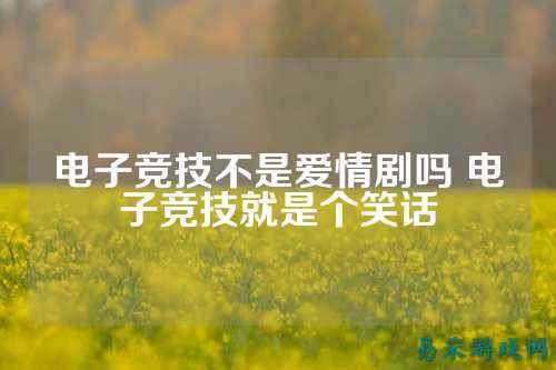 电子竞技不是爱情剧吗 电子竞技就是个笑话