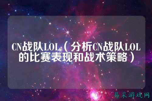 CN战队LOL（分析CN战队LOL的比赛表现和战术策略）
