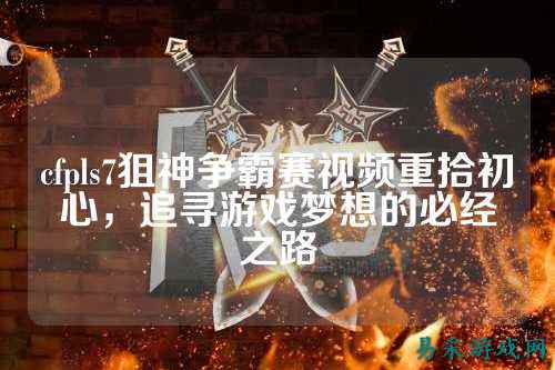 cfpls7狙神争霸赛视频重拾初心，追寻游戏梦想的必经之路