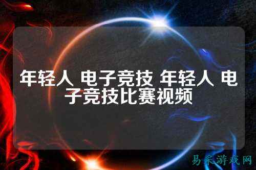 年轻人 电子竞技 年轻人 电子竞技比赛视频