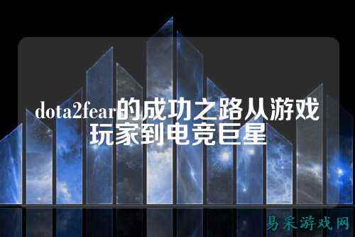 dota2fear的成功之路从游戏玩家到电竞巨星