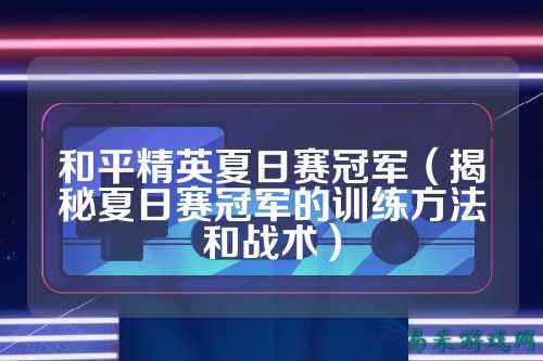 和平精英夏日赛冠军(揭秘夏日赛冠军的训练方法和战术)