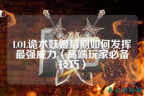 LOL诡术妖姬后期如何发挥最强威力(高端玩家必备技巧)