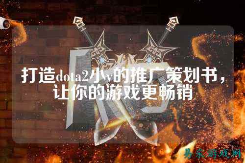 打造dota2小y的推广策划书,让你的游戏更畅销