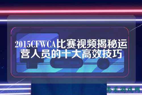2015CFWCA比赛视频揭秘运营人员的十大高效技巧