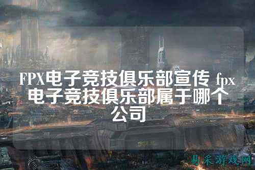 FPX电子竞技俱乐部宣传 fpx电子竞技俱乐部属于哪个公司