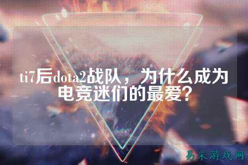 ti7后dota2战队,为什么成为电竞迷们的最爱?