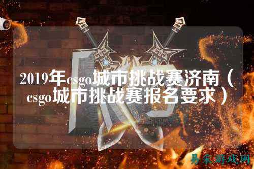 2019年csgo城市挑战赛济南(csgo城市挑战赛报名要求)