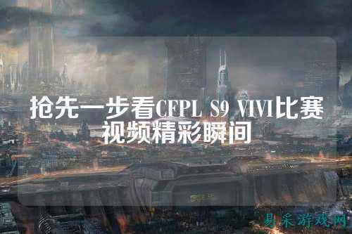 抢先一步看CFPL S9 VIVI比赛视频精彩瞬间