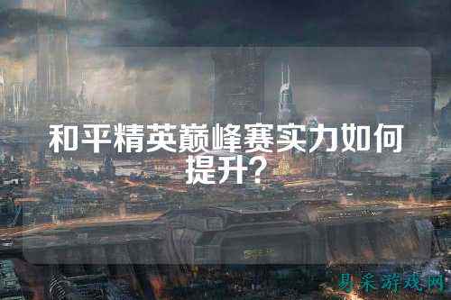 和平精英巅峰赛实力如何提升?