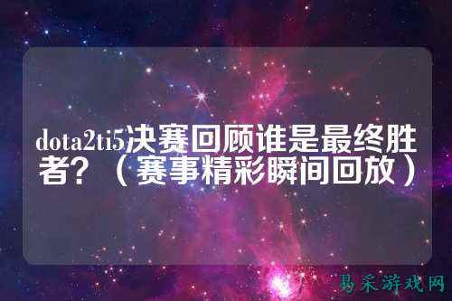dota2ti5决赛回顾谁是最终胜者?(赛事精彩瞬间回放)