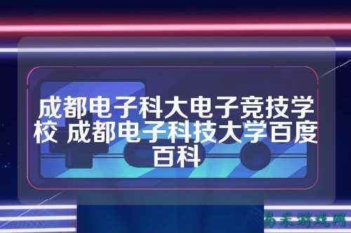 成都电子科大电子竞技学校 成都电子科技大学百度百科